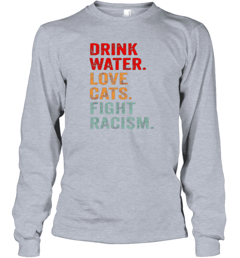 Drink Water Love Cats Fight Racism Long Sleeve T-Shirt