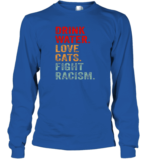 Drink Water Love Cats Fight Racism Long Sleeve T-Shirt