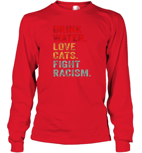 Drink Water Love Cats Fight Racism Long Sleeve T-Shirt