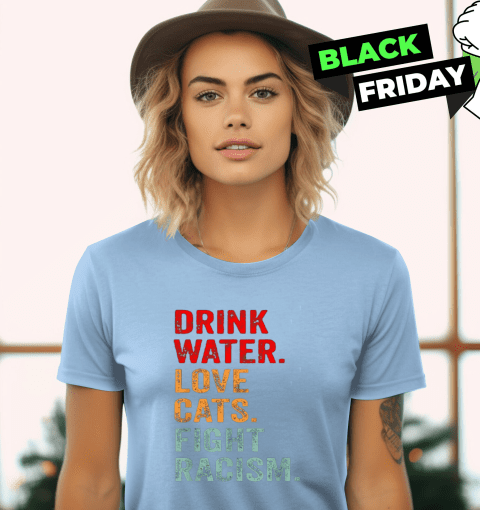 Drink Water Love Cats Fight Racism Women's T-Shirt