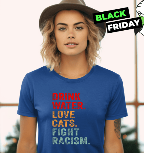 Drink Water Love Cats Fight Racism Women's T-Shirt