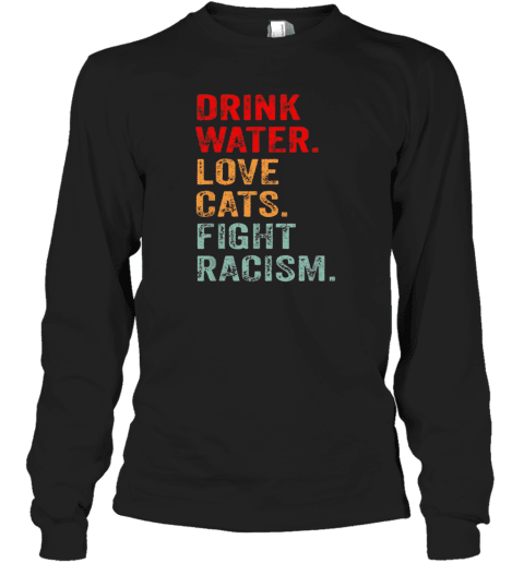 Drink Water Love Cats Fight Racism Long Sleeve T-Shirt